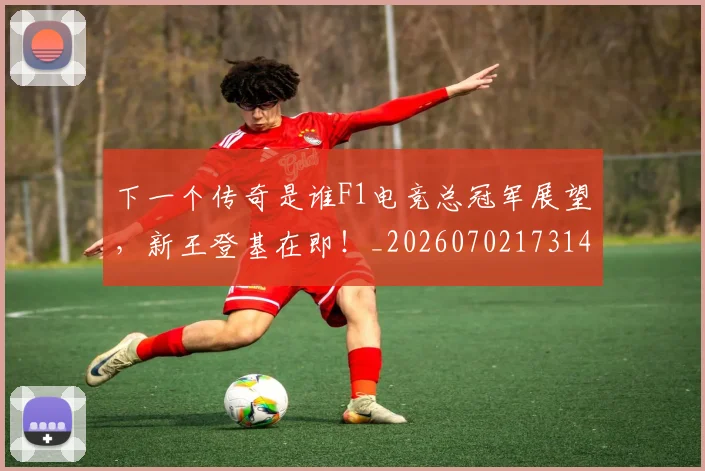 下一个传奇是谁F1电竞总冠军展望,新王登基在即!_20260702173145