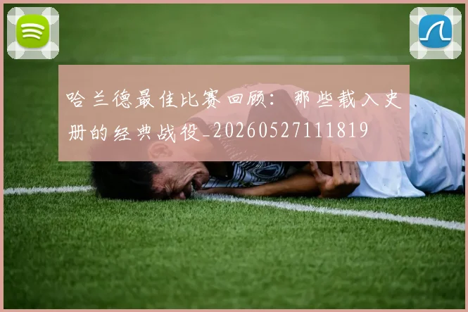 哈兰德最佳比赛回顾:那些载入史册的经典战役_20260527111819