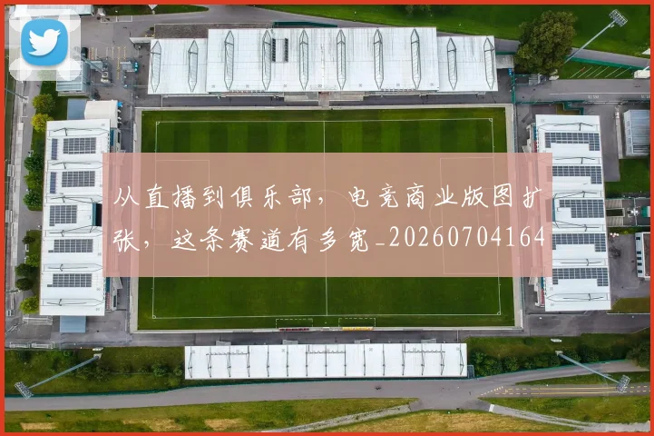 从直播到俱乐部,电竞商业版图扩张,这条赛道有多宽_20260704164849