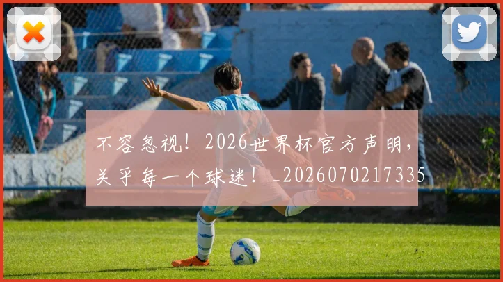 不容忽视!2026世界杯官方声明,关乎每一个球迷!_20260702173357_20260716181425