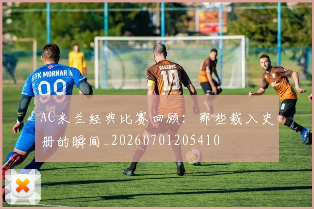 AC米兰经典比赛回顾:那些载入史册的瞬间_20260701205410
