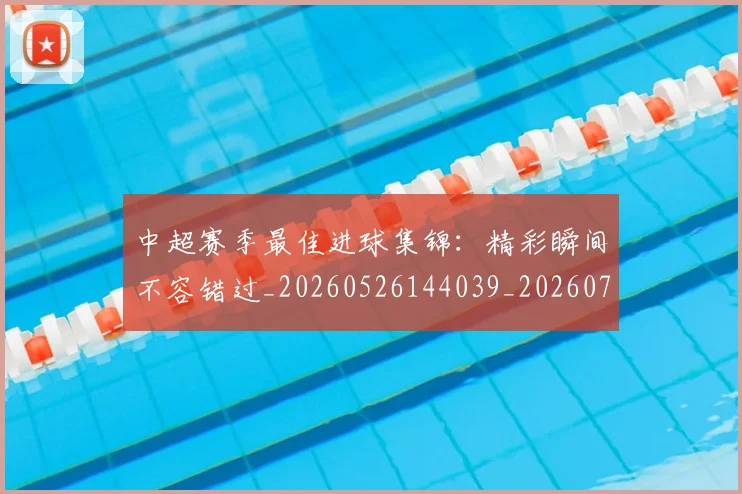 中超赛季最佳进球集锦:精彩瞬间不容错过_20260526144039_20260716191051