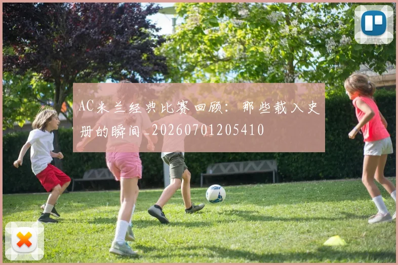 AC米兰经典比赛回顾:那些载入史册的瞬间_20260701205410