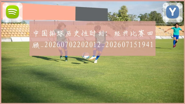 中国排球历史性时刻:经典比赛回顾_20260702202012_20260715194149