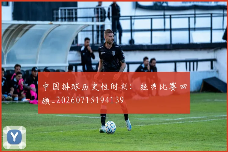 中国排球历史性时刻:经典比赛回顾_20260715194139