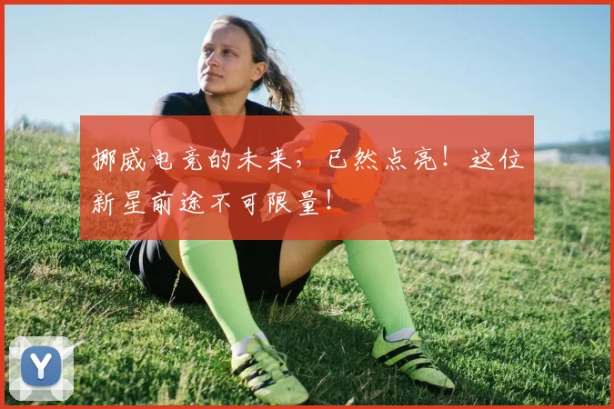 挪威电竞的未来，已然点亮！这位新星前途不可限量！