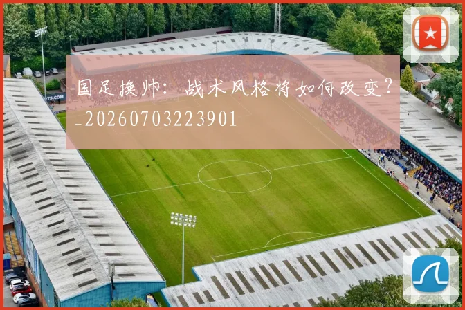 国足换帅:战术风格将如何改变?_20260703223901