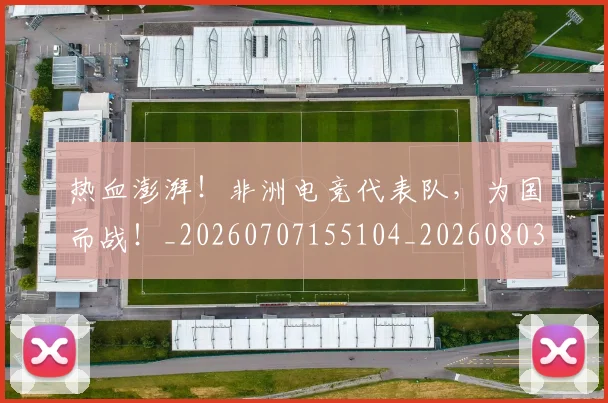 热血澎湃!非洲电竞代表队,为国而战!_20260707155104_20260803133642