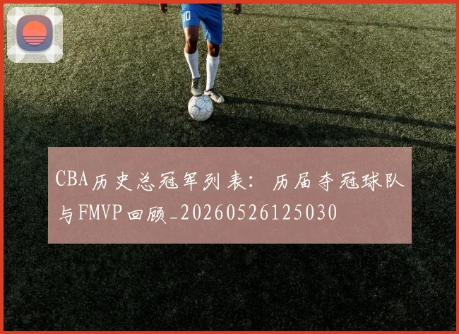 CBA历史总冠军列表：历届夺冠球队与FMVP回顾_20260526125030