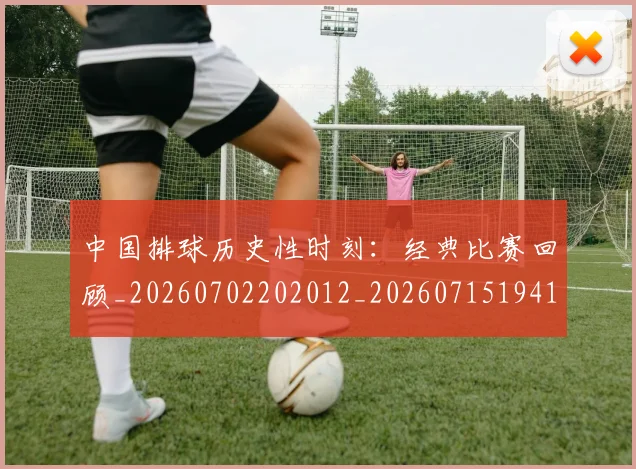 中国排球历史性时刻:经典比赛回顾_20260702202012_20260715194149