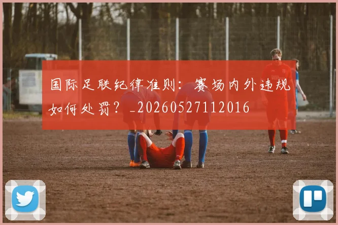 国际足联纪律准则:赛场内外违规如何处罚?_20260527112016