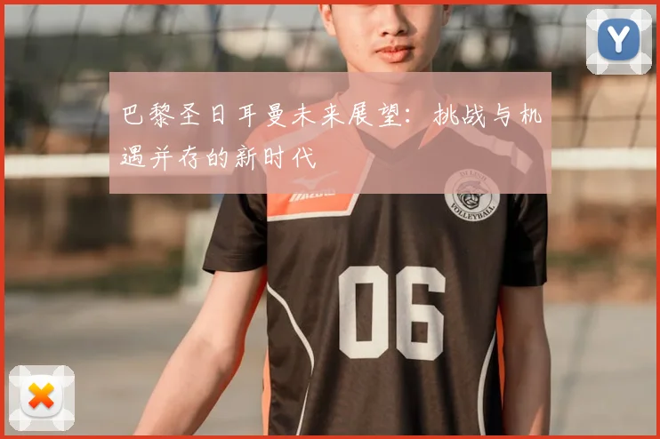 巴黎圣日耳曼未来展望:挑战与机遇并存的新时代