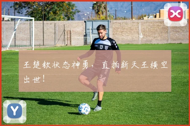 王楚钦状态神勇,直拍新天王横空出世!