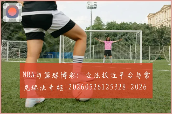 NBA与篮球博彩:合法投注平台与常见玩法介绍_20260526125328_20260701215117