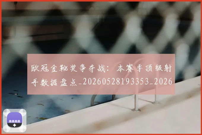 欧冠金靴奖争夺战:本赛季顶级射手数据盘点_20260528193353_20260801165315