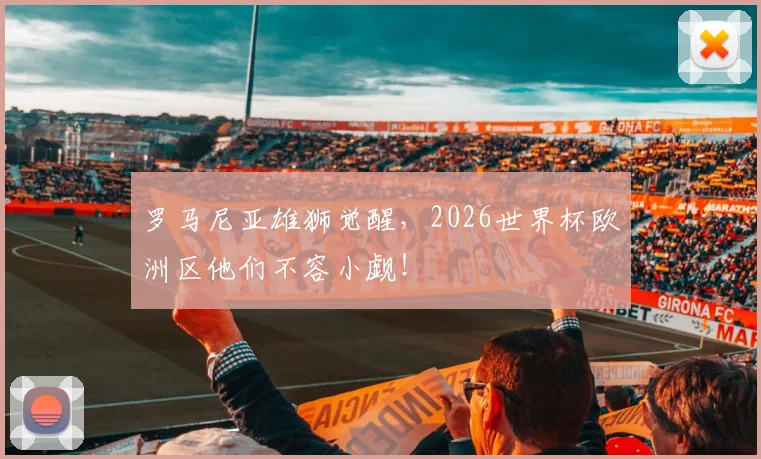 罗马尼亚雄狮觉醒,2026世界杯欧洲区他们不容小觑!