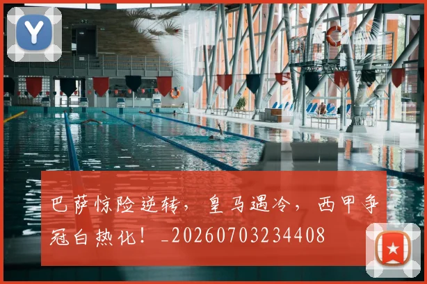 巴萨惊险逆转，皇马遇冷，西甲争冠白热化！_20260703234408