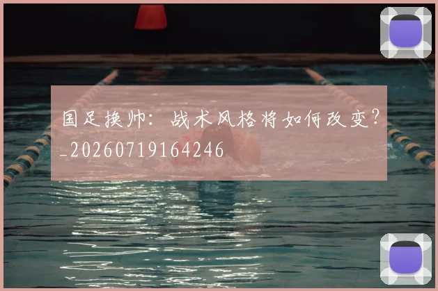 国足换帅:战术风格将如何改变?_20260719164246