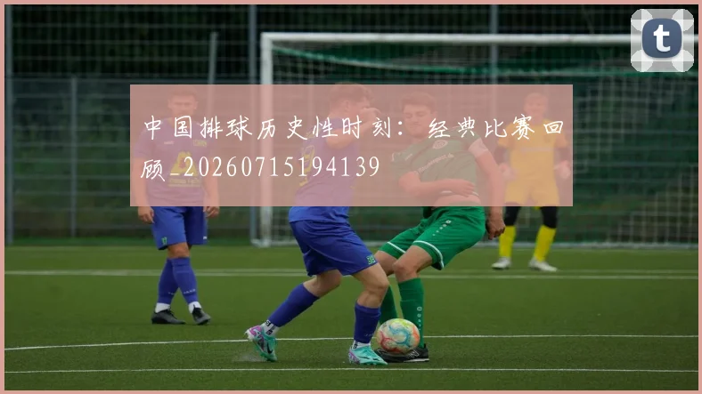 中国排球历史性时刻:经典比赛回顾_20260715194139