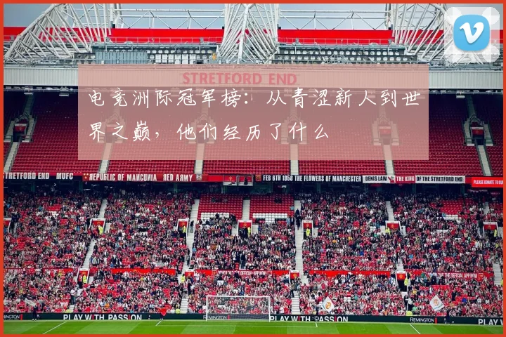 电竞洲际冠军榜:从青涩新人到世界之巅,他们经历了什么