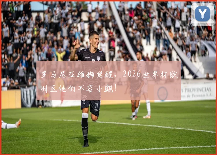 罗马尼亚雄狮觉醒,2026世界杯欧洲区他们不容小觑!