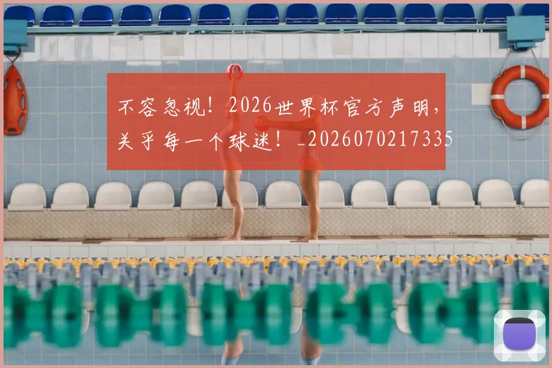 不容忽视!2026世界杯官方声明,关乎每一个球迷!_20260702173357_20260716181425