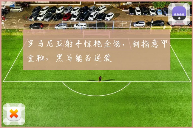 罗马尼亚射手惊艳全场,剑指意甲金靴,黑马能否逆袭