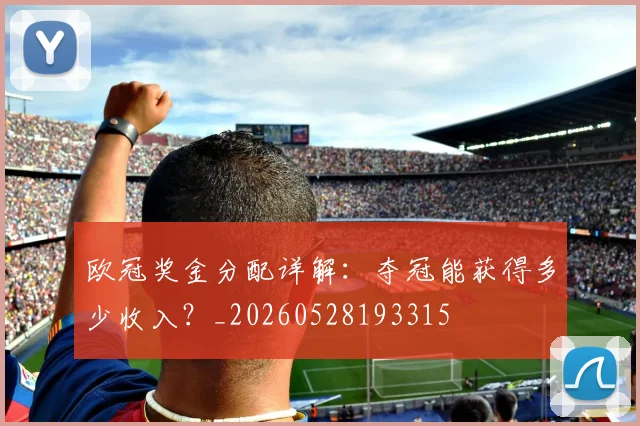 欧冠奖金分配详解:夺冠能获得多少收入?_20260528193315