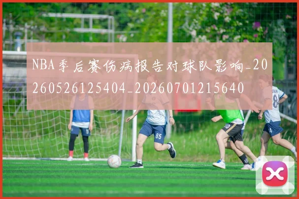 NBA季后赛伤病报告对球队影响_20260526125404_20260701215640