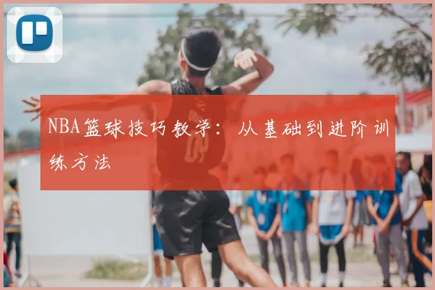 NBA篮球技巧教学:从基础到进阶训练方法