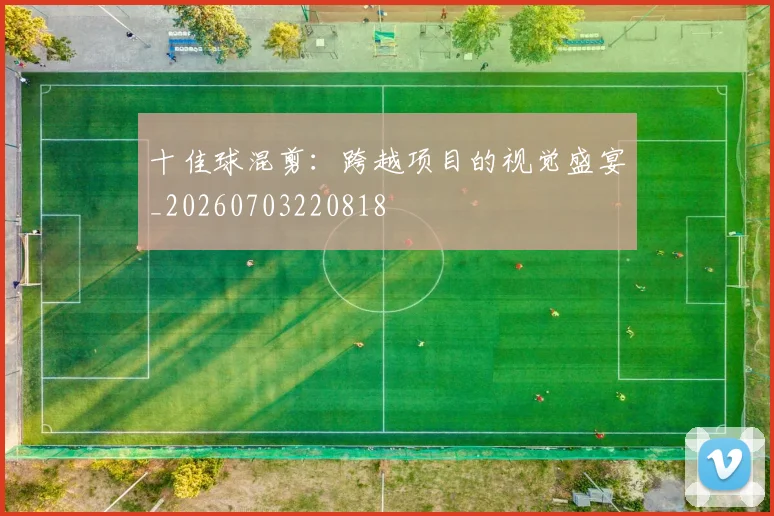 十佳球混剪:跨越项目的视觉盛宴_20260703220818