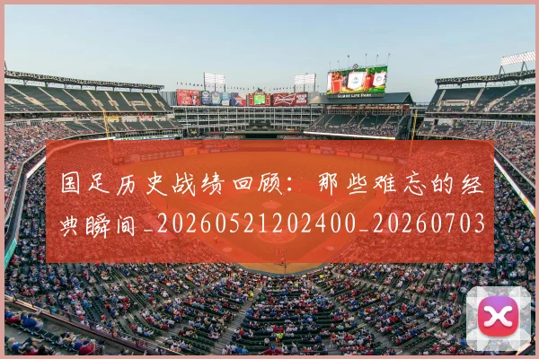 国足历史战绩回顾:那些难忘的经典瞬间_20260521202400_20260703223316