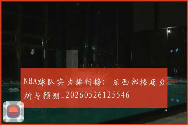 NBA球队实力排行榜:东西部格局分析与预测_20260526125546