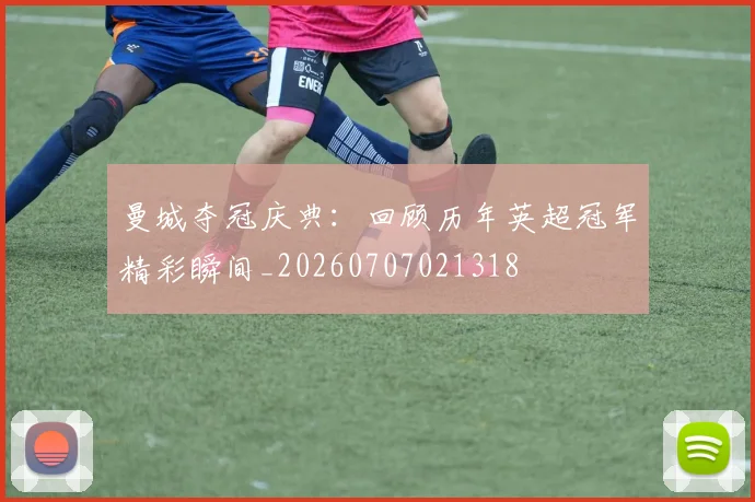 曼城夺冠庆典:回顾历年英超冠军精彩瞬间_20260707021318