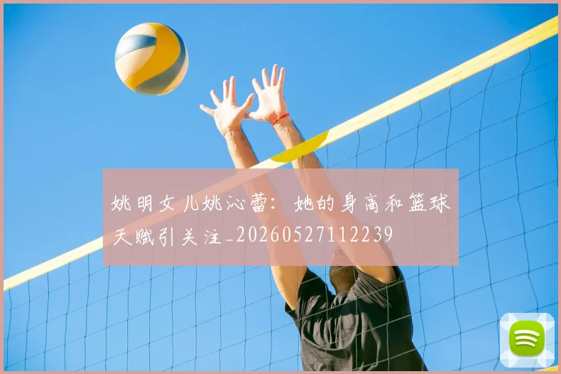 姚明女儿姚沁蕾:她的身高和篮球天赋引关注_20260527112239