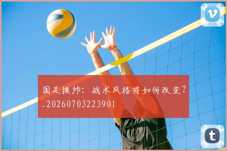 国足换帅：战术风格将如何改变？_20260703223901