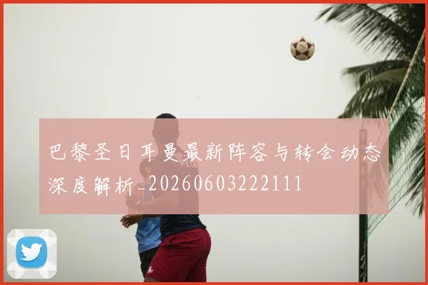 巴黎圣日耳曼最新阵容与转会动态深度解析_20260603222111