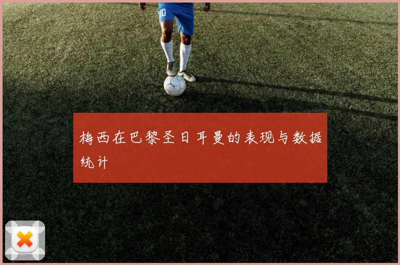 梅西在巴黎圣日耳曼的表现与数据统计