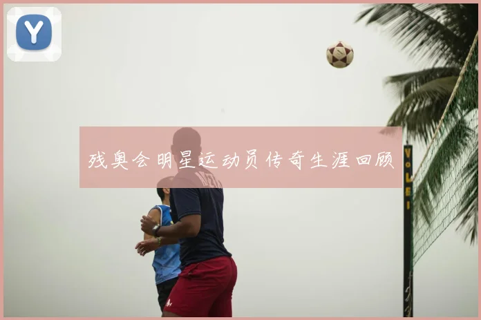 残奥会明星运动员传奇生涯回顾