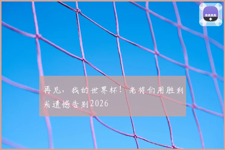 再见,我的世界杯!老将们用胜利或遗憾告别2026