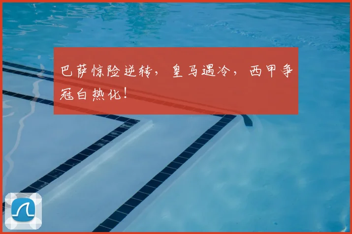 巴萨惊险逆转，皇马遇冷，西甲争冠白热化！