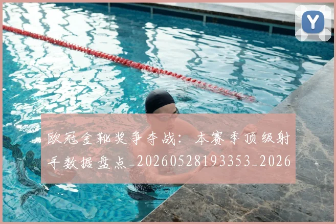 欧冠金靴奖争夺战:本赛季顶级射手数据盘点_20260528193353_20260707151946