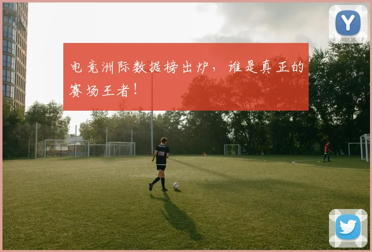 电竞洲际数据榜出炉,谁是真正的赛场王者!