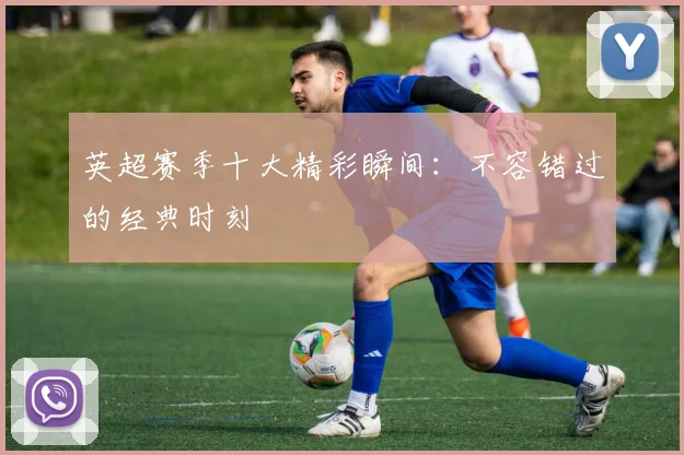 英超赛季十大精彩瞬间：不容错过的经典时刻