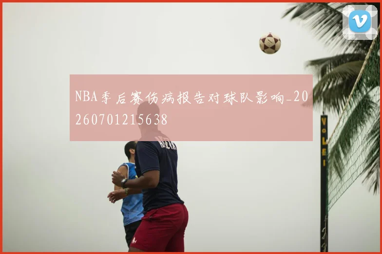 NBA季后赛伤病报告对球队影响_20260701215638