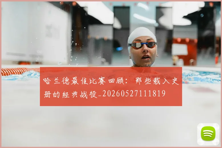 哈兰德最佳比赛回顾:那些载入史册的经典战役_20260527111819