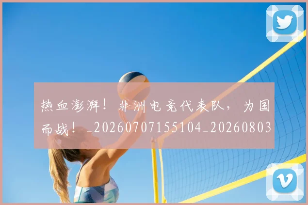 热血澎湃!非洲电竞代表队,为国而战!_20260707155104_20260803133642