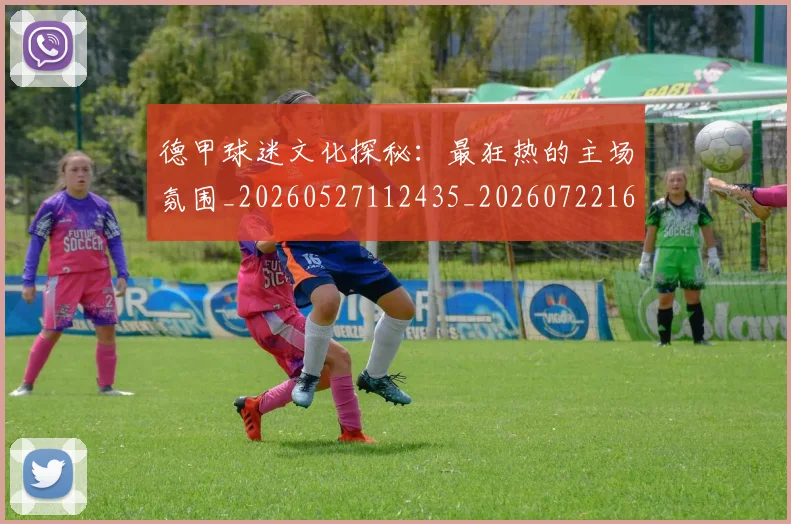 德甲球迷文化探秘：最狂热的主场氛围_20260527112435_20260722161911