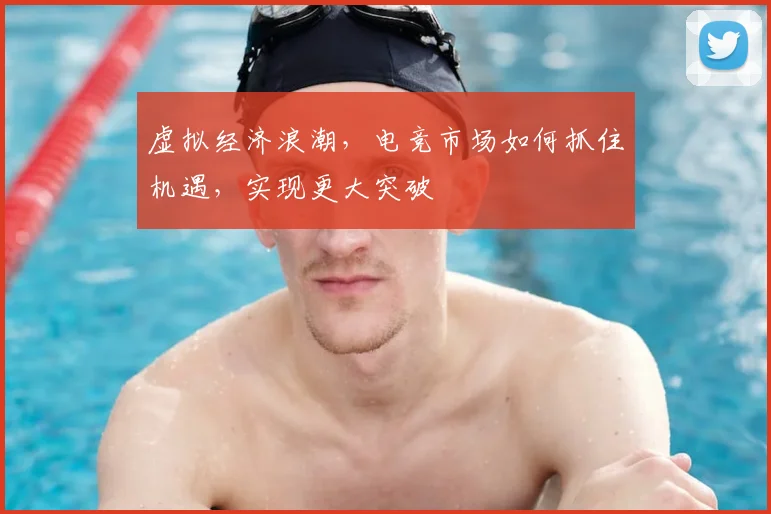 虚拟经济浪潮,电竞市场如何抓住机遇,实现更大突破