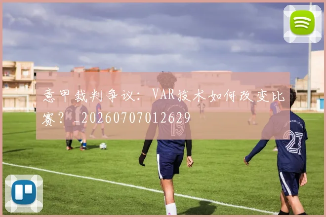 意甲裁判争议:VAR技术如何改变比赛?_20260707012629